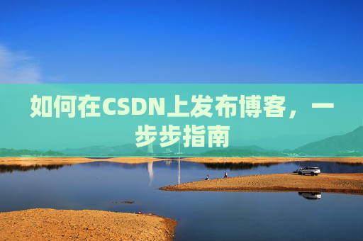如何在CSDN上发布博客,一步步指南